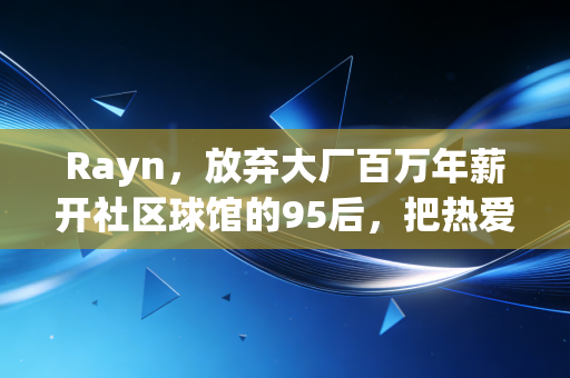 Rayn,放弃大厂百万年薪开社区球馆的95后,把热爱活成了生活本身 Rayn,放弃大厂百万年薪开社区球馆的95后,把热爱活成了生活本身