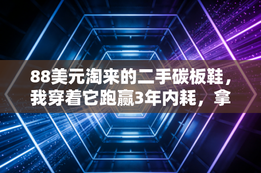 88美元淘来的二手碳板鞋,我穿着它跑赢3年内耗,拿了波士顿马拉松入场券 88美元淘来的二手碳板鞋,我穿着它跑赢3年内耗,拿了波士顿马拉松入场券