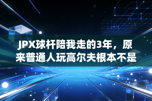 JPX球杆陪我走的3年,原来普通人玩高尔夫根本不是富人游戏 JPX球杆陪我走的3年,原来普通人玩高尔夫根本不是富人游戏