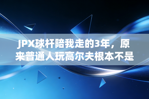 JPX球杆陪我走的3年，原来普通人玩高尔夫根本不是富人游戏