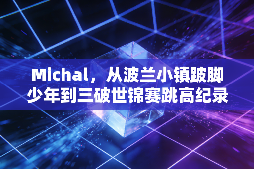 Michal，从波兰小镇跛脚少年到三破世锦赛跳高纪录的逆风飞人