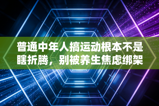 普通中年人搞运动根本不是瞎折腾,别被养生焦虑绑架,动起来的快乐只有试过的人懂 普通中年人搞运动根本不是瞎折腾,别被养生焦虑绑架,动起来的快乐只有试过的人懂