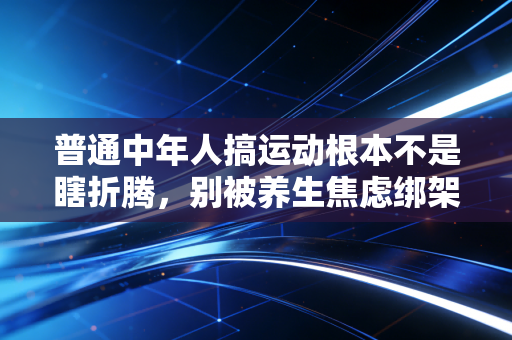 普通中年人搞运动根本不是瞎折腾，别被养生焦虑绑架，动起来的快乐只有试过的人懂