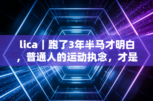 lica｜跑了3年半马才明白，普通人的运动执念，才是伤身又伤心的元凶
