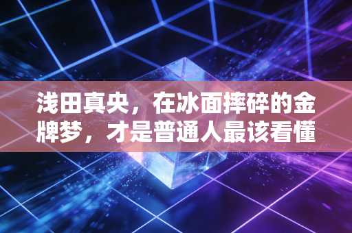 浅田真央,在冰面摔碎的金牌梦,才是普通人最该看懂的人生剧本 浅田真央,在冰面摔碎的金牌梦,才是普通人最该看懂的人生剧本