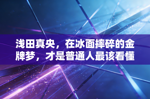 浅田真央,在冰面摔碎的金牌梦,才是普通人最该看懂的人生剧本 浅田真央,在冰面摔碎的金牌梦,才是普通人最该看懂的人生剧本
