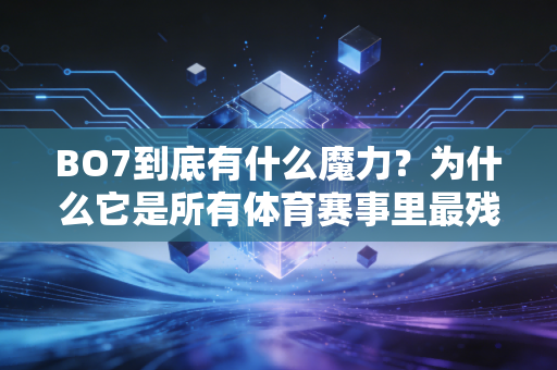BO7到底有什么魔力？为什么它是所有体育赛事里最残酷也最浪漫的终极对决？