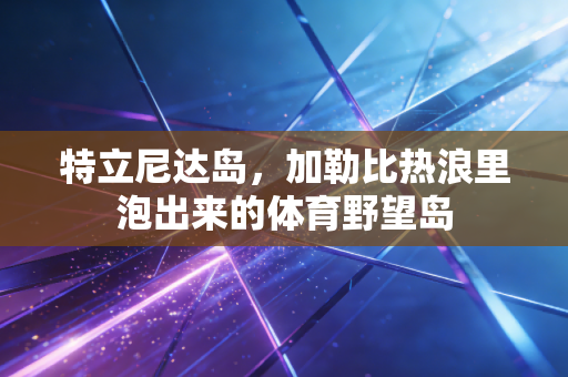 特立尼达岛,加勒比热浪里泡出来的体育野望岛 特立尼达岛,加勒比热浪里泡出来的体育野望岛