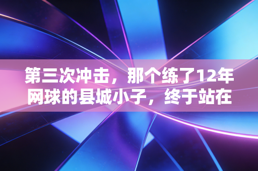 第三次冲击,那个练了12年网球的县城小子,终于站在了大满贯资格赛赛场 第三次冲击,那个练了12年网球的县城小子,终于站在了大满贯资格赛赛场