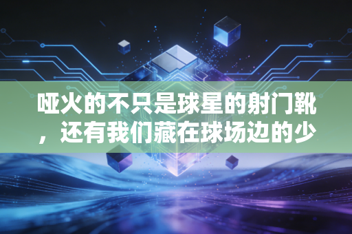 哑火的不只是球星的射门靴,还有我们藏在球场边的少年心气 哑火的不只是球星的射门靴,还有我们藏在球场边的少年心气