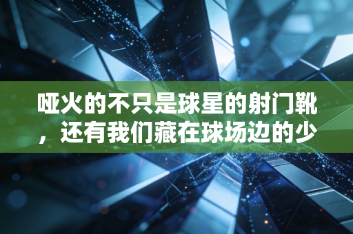 哑火的不只是球星的射门靴,还有我们藏在球场边的少年心气 哑火的不只是球星的射门靴,还有我们藏在球场边的少年心气
