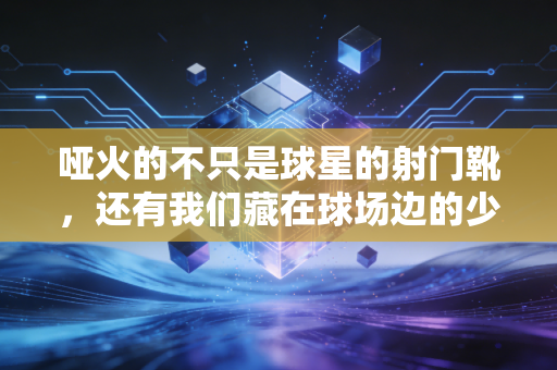 哑火的不只是球星的射门靴，还有我们藏在球场边的少年心气