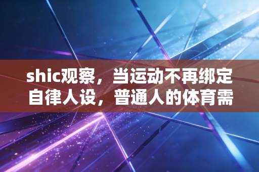 shic观察,当运动不再绑定自律人设,普通人的体育需求才真的被看见 shic观察,当运动不再绑定自律人设,普通人的体育需求才真的被看见