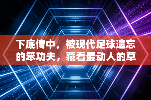 下底传中,被现代足球遗忘的笨功夫,藏着最动人的草根热血 下底传中,被现代足球遗忘的笨功夫,藏着最动人的草根热血