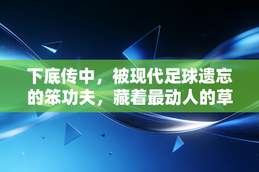 下底传中,被现代足球遗忘的笨功夫,藏着最动人的草根热血 下底传中,被现代足球遗忘的笨功夫,藏着最动人的草根热血