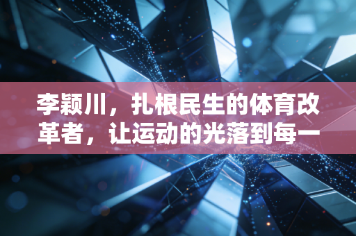 李颖川,扎根民生的体育改革者,让运动的光落到每一个普通人身上 李颖川,扎根民生的体育改革者,让运动的光落到每一个普通人身上