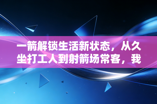 一箭解锁生活新状态，从久坐打工人到射箭场常客，我用3个月治好精神内耗