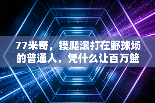 77米奇,摸爬滚打在野球场的普通人,凭什么让百万篮球爱好者追更5年? 77米奇,摸爬滚打在野球场的普通人,凭什么让百万篮球爱好者追更5年?