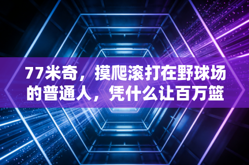 77米奇,摸爬滚打在野球场的普通人,凭什么让百万篮球爱好者追更5年? 77米奇,摸爬滚打在野球场的普通人,凭什么让百万篮球爱好者追更5年?