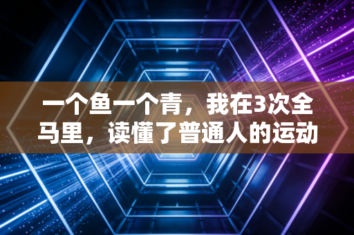 一个鱼一个青,我在3次全马里,读懂了普通人的运动真相 一个鱼一个青,我在3次全马里,读懂了普通人的运动真相