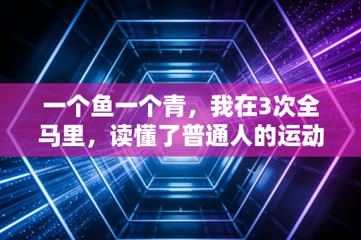 一个鱼一个青,我在3次全马里,读懂了普通人的运动真相 一个鱼一个青,我在3次全马里,读懂了普通人的运动真相