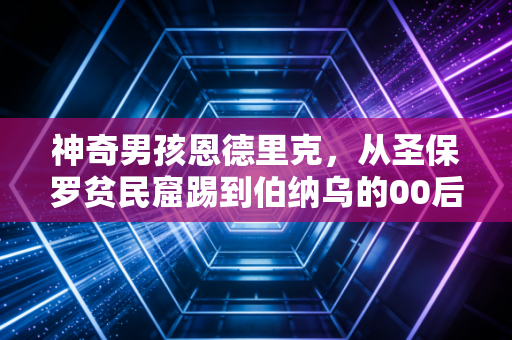神奇男孩恩德里克，从圣保罗贫民窟踢到伯纳乌的00后，正在重新定义年少有为