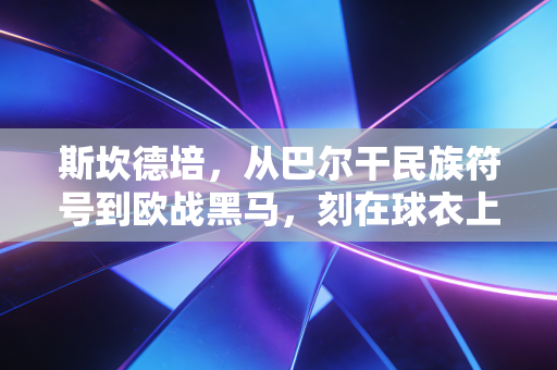 斯坎德培，从巴尔干民族符号到欧战黑马，刻在球衣上的热血与平凡