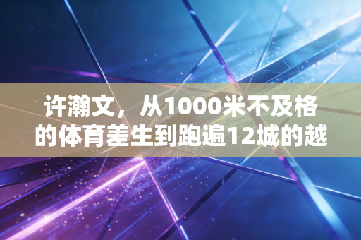 许瀚文,从1000米不及格的体育差生到跑遍12城的越野跑摆渡人 许瀚文,从1000米不及格的体育差生到跑遍12城的越野跑摆渡人