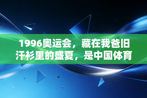 1996奥运会,藏在我爸旧汗衫里的盛夏,是中国体育最滚烫的青春注脚 1996奥运会,藏在我爸旧汗衫里的盛夏,是中国体育最滚烫的青春注脚