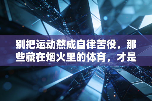 别把运动熬成自律苦役,那些藏在烟火里的体育,才是普通人的生活解药 别把运动熬成自律苦役,那些藏在烟火里的体育,才是普通人的生活解药