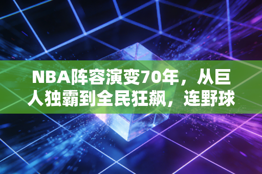 NBA阵容演变70年，从巨人独霸到全民狂飙，连野球场的规矩都被改了