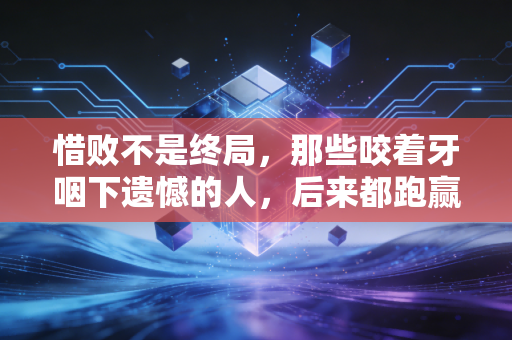 惜败不是终局，那些咬着牙咽下遗憾的人，后来都跑赢了岁月