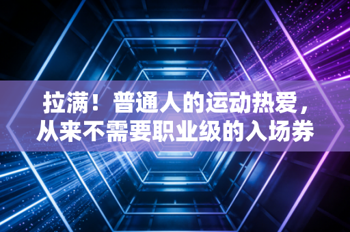 拉满!普通人的运动热爱,从来不需要职业级的入场券 拉满!普通人的运动热爱,从来不需要职业级的入场券