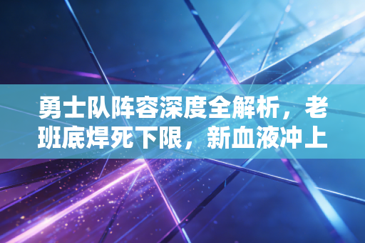 勇士队阵容深度全解析，老班底焊死下限，新血液冲上限，金州的冠军拼图从来不是靠堆明星