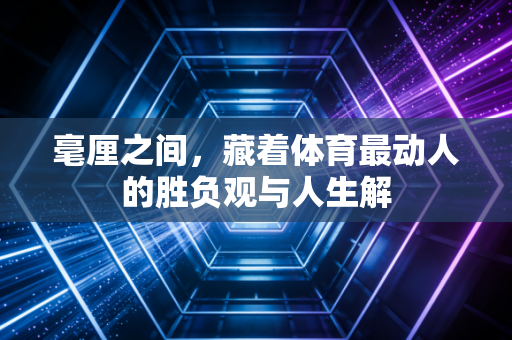 毫厘之间，藏着体育最动人的胜负观与人生解