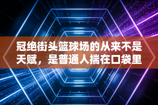 冠绝街头篮球场的从来不是天赋,是普通人揣在口袋里的热爱 冠绝街头篮球场的从来不是天赋,是普通人揣在口袋里的热爱