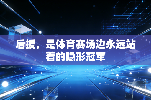 后援,是体育赛场边永远站着的隐形冠军 后援,是体育赛场边永远站着的隐形冠军