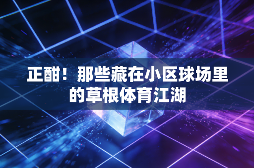 正酣！那些藏在小区球场里的草根体育江湖