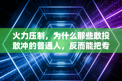 火力压制，为什么那些敢投敢冲的普通人，反而能把专业替补打懵？