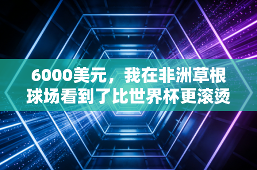 6000美元，我在非洲草根球场看到了比世界杯更滚烫的篮球梦