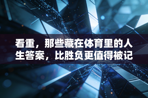看重，那些藏在体育里的人生答案，比胜负更值得被记住