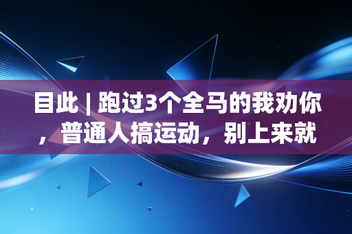 目此 | 跑过3个全马的我劝你,普通人搞运动,别上来就卷自律人设 目此 | 跑过3个全马的我劝你,普通人搞运动,别上来就卷自律人设