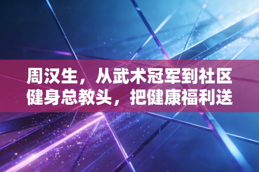 周汉生,从武术冠军到社区健身总教头,把健康福利送到普通人家门口 周汉生,从武术冠军到社区健身总教头,把健康福利送到普通人家门口