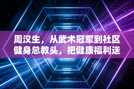 周汉生，从武术冠军到社区健身总教头，把健康福利送到普通人家门口