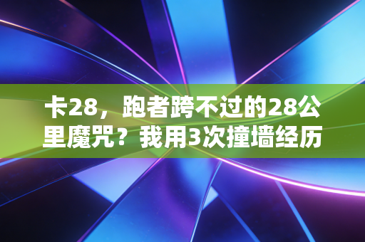 卡28,跑者跨不过的28公里魔咒?我用3次撞墙经历摸透了破局逻辑 卡28,跑者跨不过的28公里魔咒?我用3次撞墙经历摸透了破局逻辑