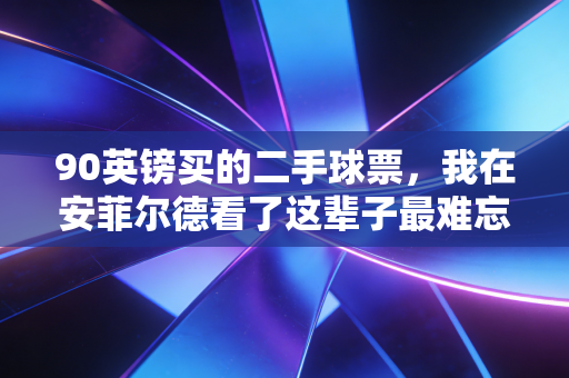 90英镑买的二手球票,我在安菲尔德看了这辈子最难忘的一场默西塞德德比 90英镑买的二手球票,我在安菲尔德看了这辈子最难忘的一场默西塞德德比