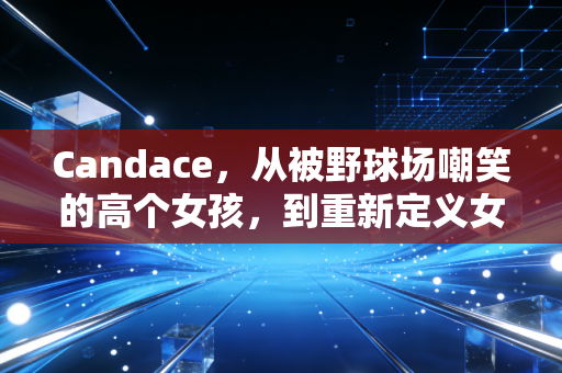 Candace，从被野球场嘲笑的高个女孩，到重新定义女性体育的传奇