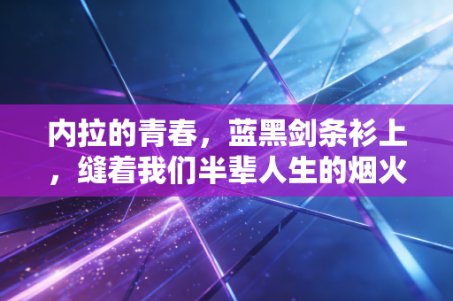 内拉的青春,蓝黑剑条衫上,缝着我们半辈人生的烟火气 内拉的青春,蓝黑剑条衫上,缝着我们半辈人生的烟火气