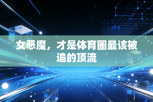 女恶魔,才是体育圈最该被追的顶流 女恶魔,才是体育圈最该被追的顶流