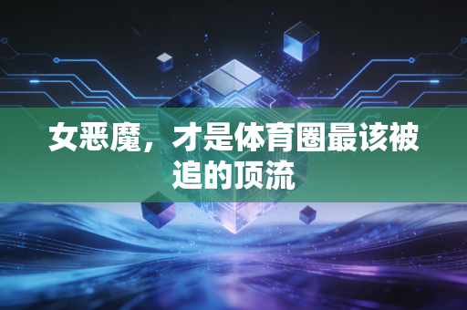 女恶魔，才是体育圈最该被追的顶流